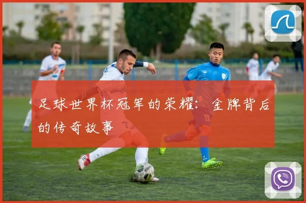 足球世界杯冠军的荣耀：金牌背后的传奇故事
