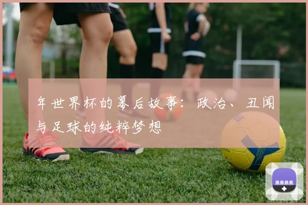 年世界杯的幕后故事:政治、丑闻与足球的纯粹梦想