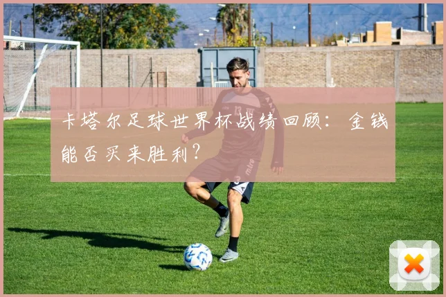 卡塔尔足球世界杯战绩回顾:金钱能否买来胜利?