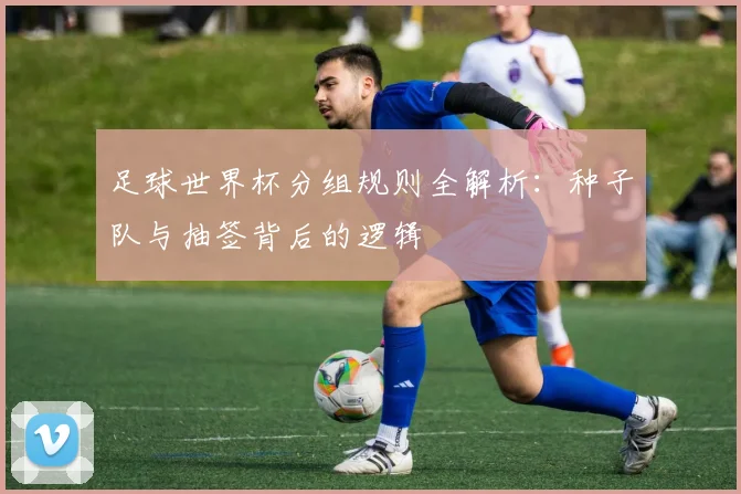 足球世界杯分组规则全解析：种子队与抽签背后的逻辑