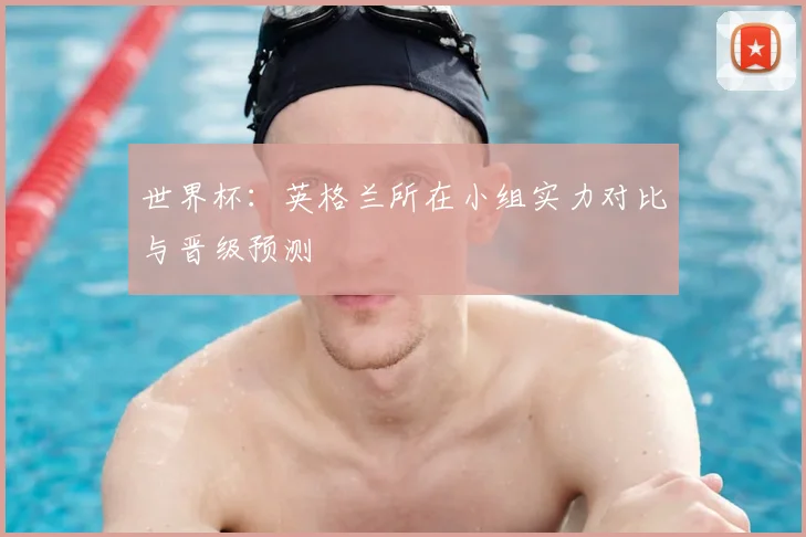 世界杯:英格兰所在小组实力对比与晋级预测