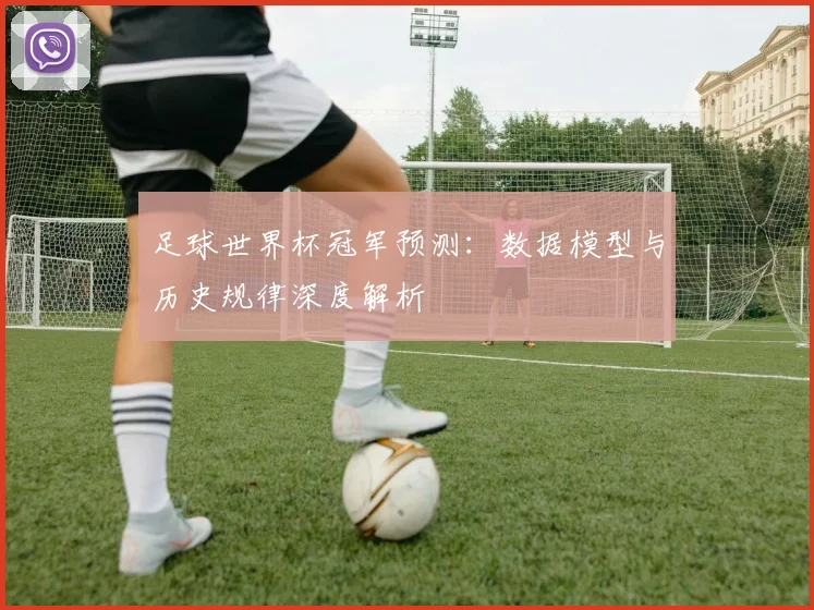 足球世界杯冠军预测:数据模型与历史规律深度解析