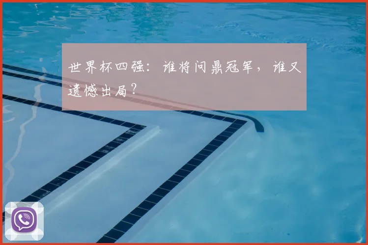 世界杯四强：谁将问鼎冠军，谁又遗憾出局？