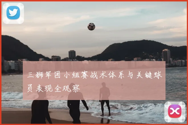 三狮军团小组赛战术体系与关键球员表现全观察