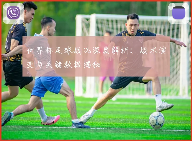 世界杯足球战况深度解析:战术演变与关键数据揭秘