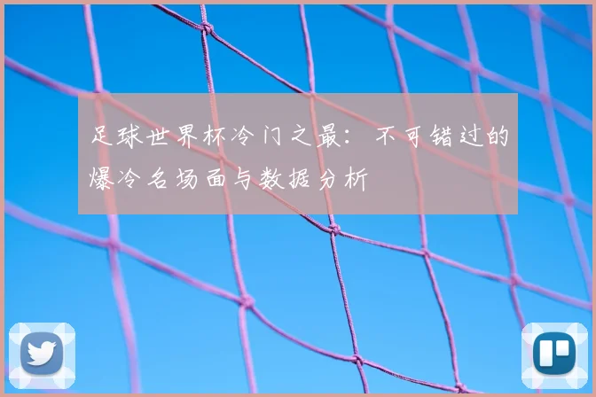 足球世界杯冷门之最:不可错过的爆冷名场面与数据分析