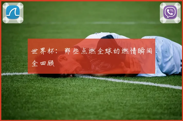 世界杯:那些点燃全球的燃情瞬间全回顾