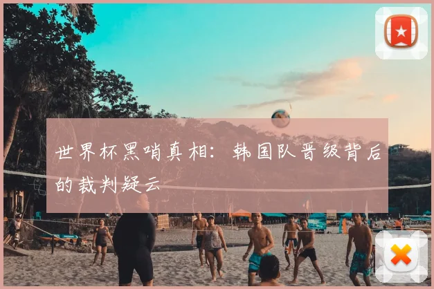 世界杯黑哨真相:韩国队晋级背后的裁判疑云