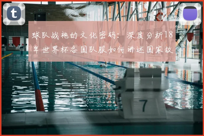 球队战袍的文化密码：深度分析18年世界杯各国队服如何讲述国家故事