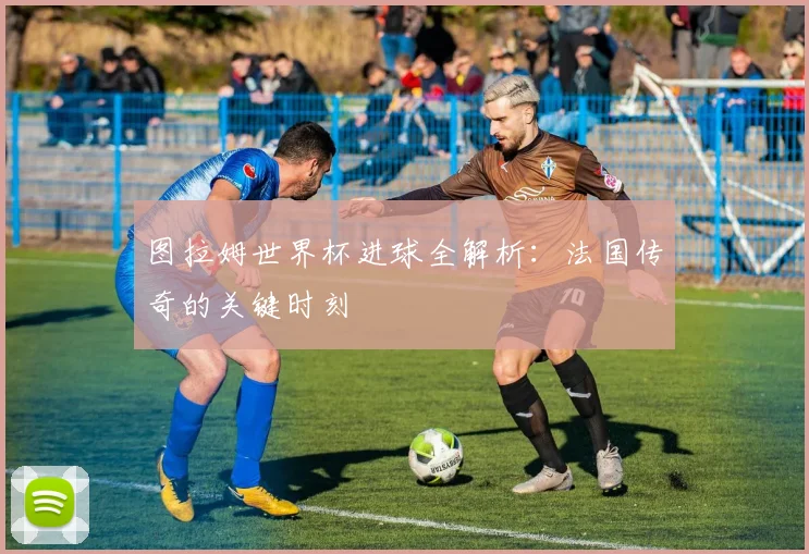 图拉姆世界杯进球全解析:法国传奇的关键时刻