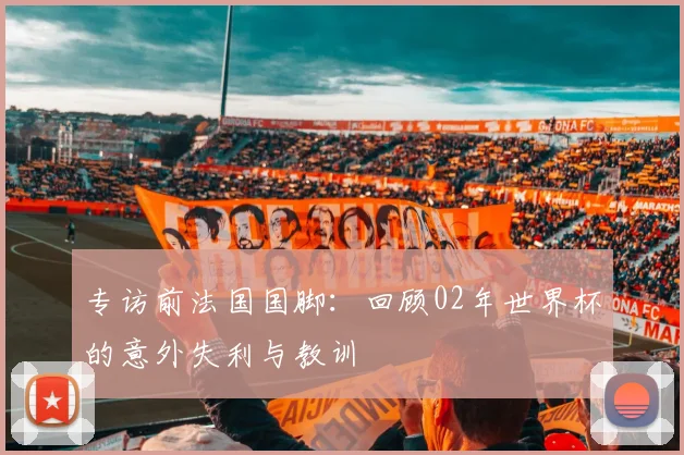 专访前法国国脚:回顾02年世界杯的意外失利与教训
