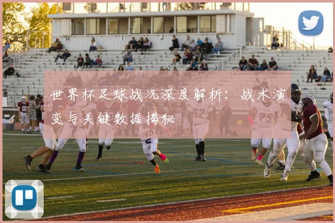 世界杯足球战况深度解析:战术演变与关键数据揭秘
