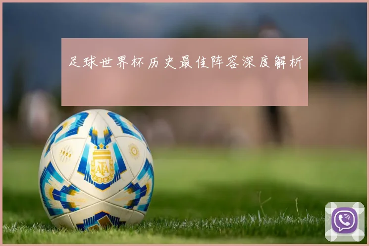 足球世界杯历史最佳阵容深度解析