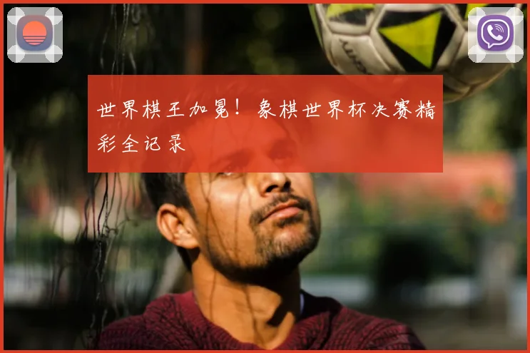 世界棋王加冕!象棋世界杯决赛精彩全记录