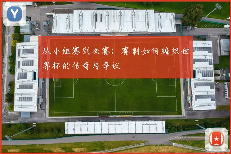从小组赛到决赛：赛制如何编织世界杯的传奇与争议