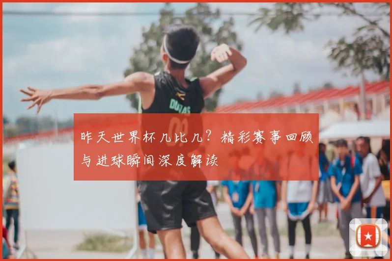 昨天世界杯几比几?精彩赛事回顾与进球瞬间深度解读