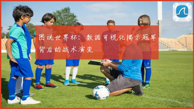 图说世界杯:数据可视化揭示冠军背后的战术演变