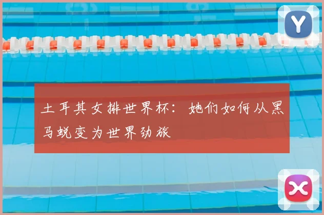 土耳其女排世界杯:她们如何从黑马蜕变为世界劲旅
