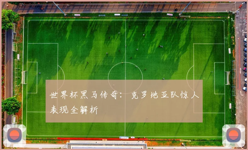 世界杯黑马传奇:克罗地亚队惊人表现全解析