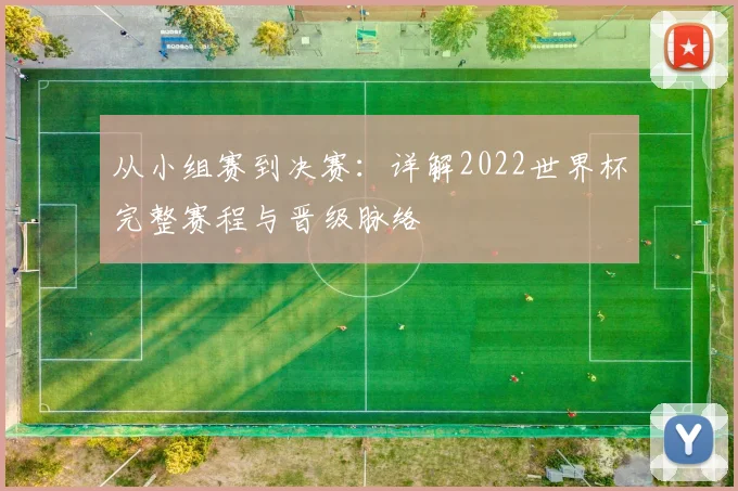 从小组赛到决赛:详解2022世界杯完整赛程与晋级脉络