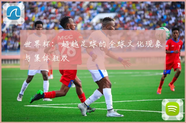 世界杯：超越足球的全球文化现象与集体狂欢