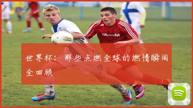 世界杯:那些点燃全球的燃情瞬间全回顾