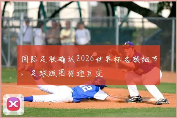 国际足联确认2026世界杯名额细节,足球版图将迎巨变