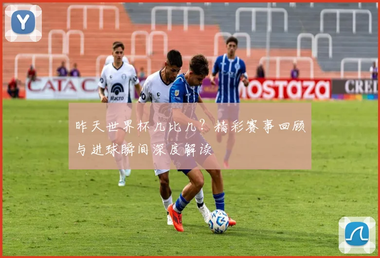 昨天世界杯几比几?精彩赛事回顾与进球瞬间深度解读