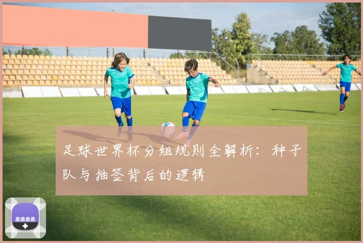 足球世界杯分组规则全解析：种子队与抽签背后的逻辑