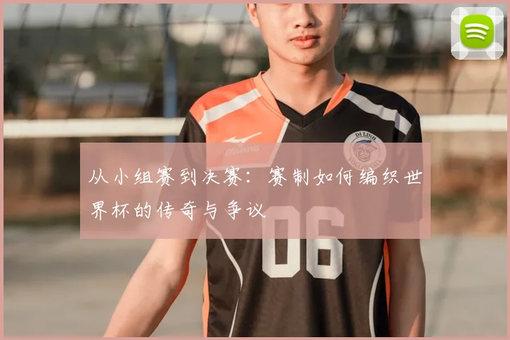 从小组赛到决赛：赛制如何编织世界杯的传奇与争议