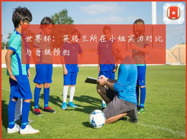 世界杯:英格兰所在小组实力对比与晋级预测