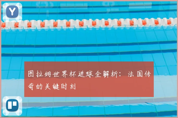 图拉姆世界杯进球全解析:法国传奇的关键时刻