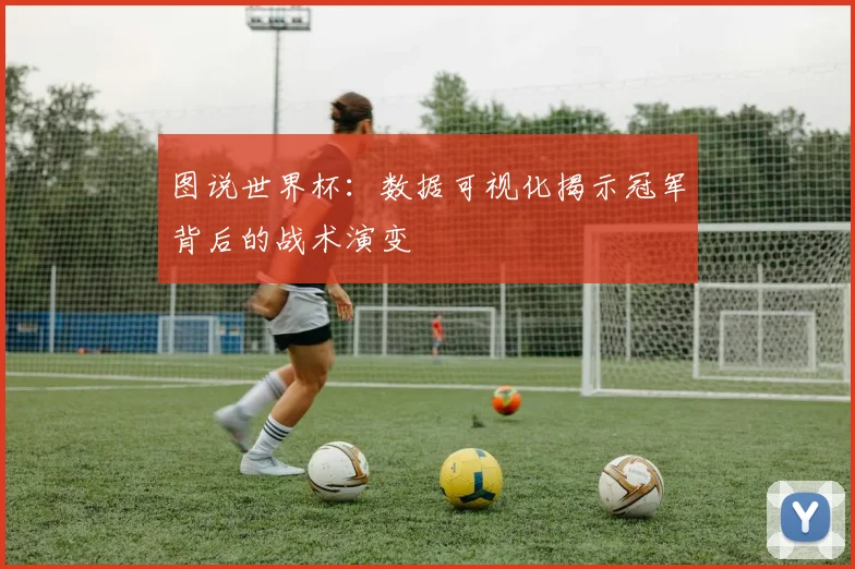 图说世界杯:数据可视化揭示冠军背后的战术演变