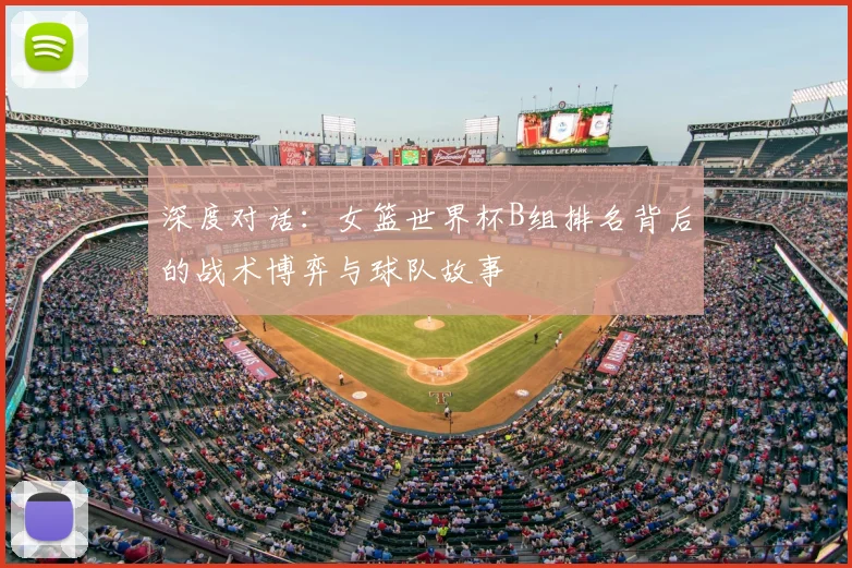 深度对话：女篮世界杯B组排名背后的战术博弈与球队故事