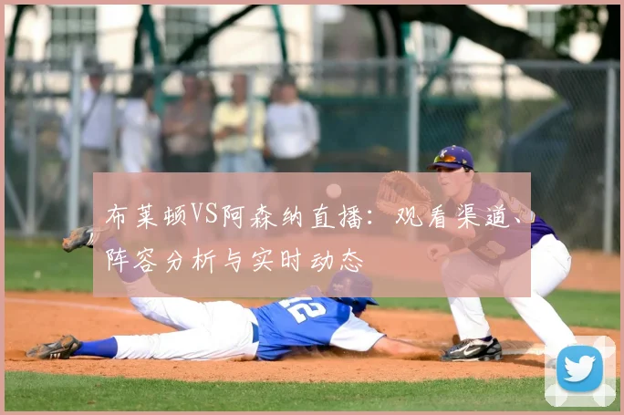 布莱顿VS阿森纳直播：观看渠道、阵容分析与实时动态