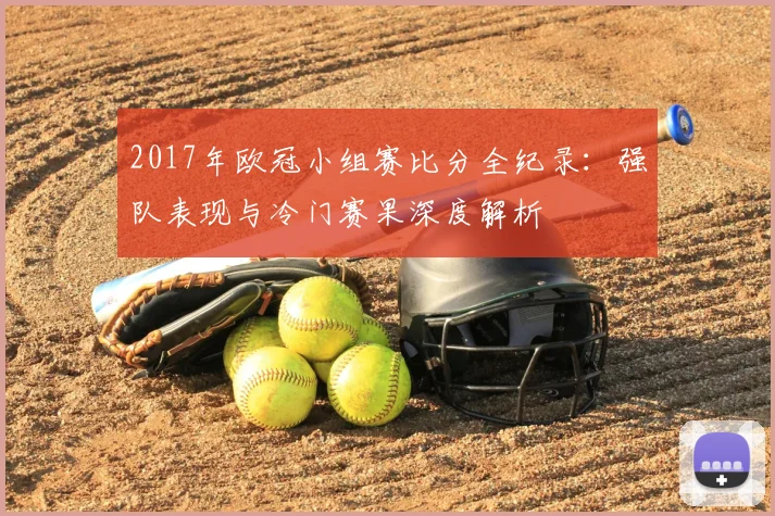 2017年欧冠小组赛比分全纪录：强队表现与冷门赛果深度解析