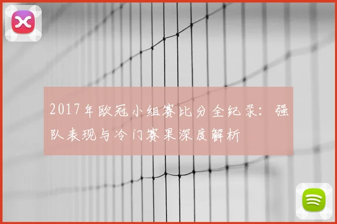 2017年欧冠小组赛比分全纪录：强队表现与冷门赛果深度解析