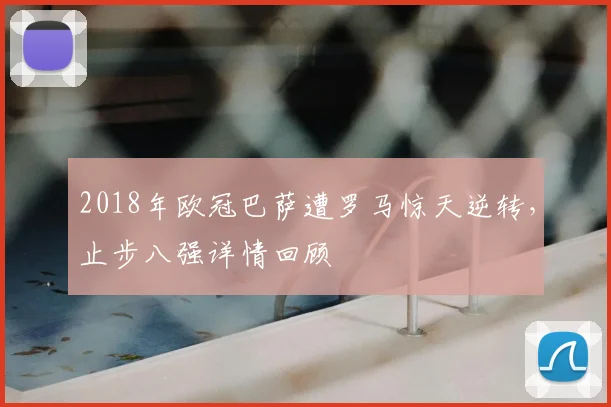2018年欧冠巴萨遭罗马惊天逆转，止步八强详情回顾