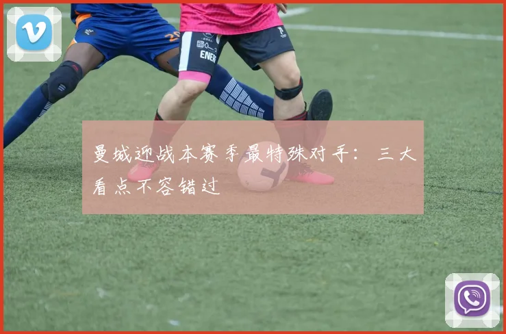 曼城迎战本赛季最特殊对手:三大看点不容错过