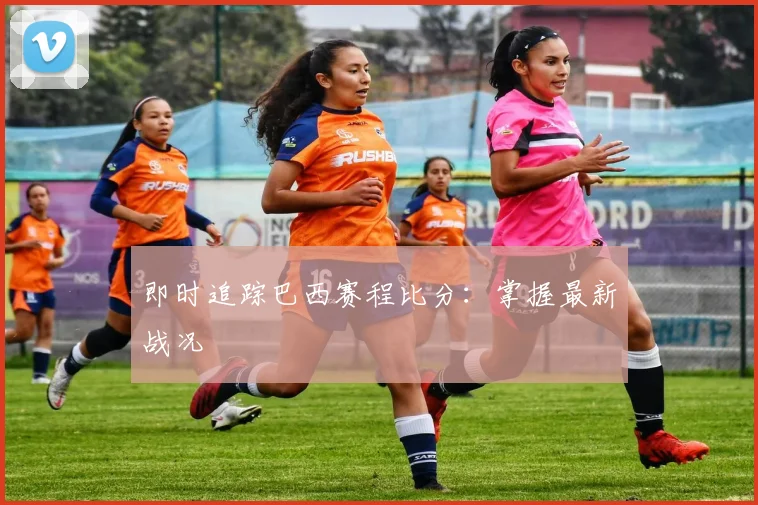即时追踪巴西赛程比分：掌握最新战况