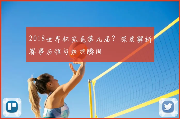 2018世界杯究竟第几届？深度解析赛事历程与经典瞬间