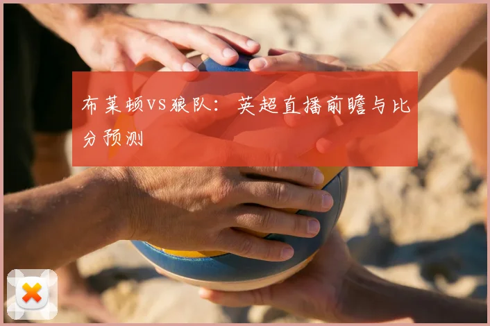 布莱顿vs狼队：英超直播前瞻与比分预测