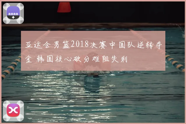 亚运会男篮2018决赛中国队逆转夺金 韩国核心砍分难阻失利