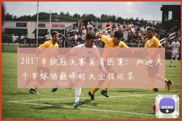 2017年欧冠决赛高清图集：加迪夫千年球场巅峰对决全程记录