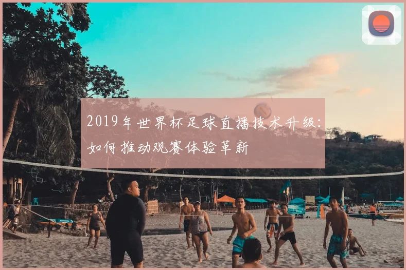 2019年世界杯足球直播技术升级：如何推动观赛体验革新