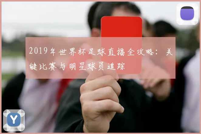 2019年世界杯足球直播全攻略：关键比赛与明星球员追踪