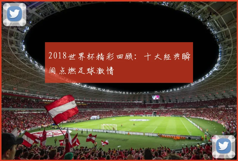 2018世界杯精彩回顾：十大经典瞬间点燃足球激情