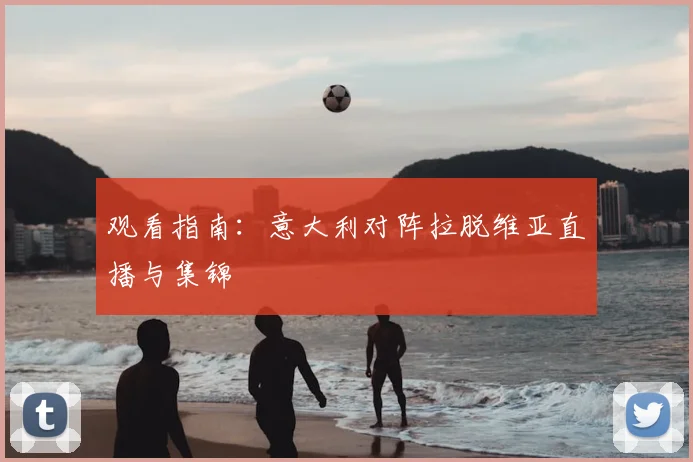 观看指南:意大利对阵拉脱维亚直播与集锦