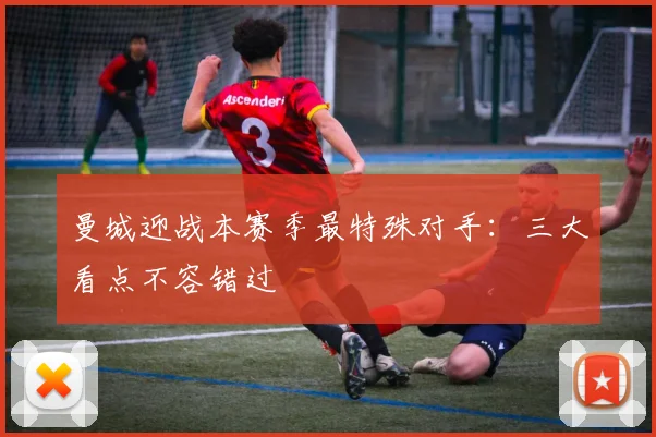 曼城迎战本赛季最特殊对手：三大看点不容错过