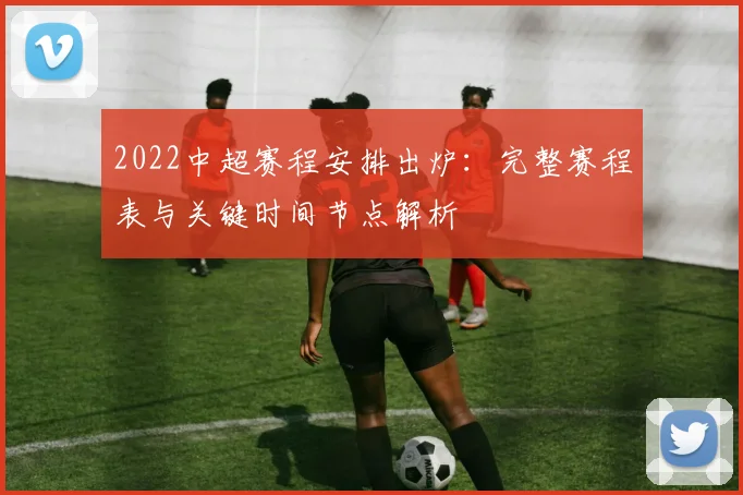 2022中超赛程安排出炉：完整赛程表与关键时间节点解析
